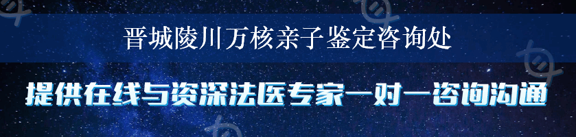 晋城陵川万核亲子鉴定咨询处